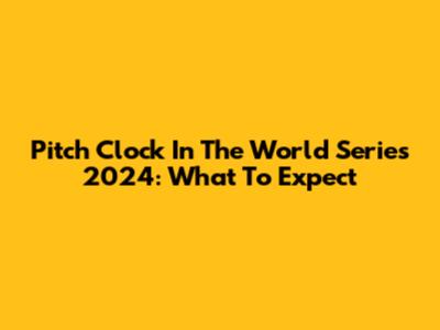 Pitch Clock In The World Series 2024: What To Expect