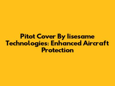 Pitot Cover By Iisesame Technologies: Enhanced Aircraft Protection