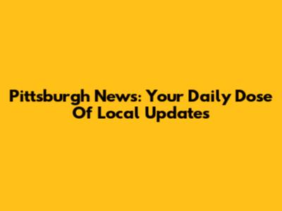 Pittsburgh News: Your Daily Dose Of Local Updates
