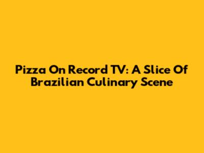 Pizza On Record TV: A Slice Of Brazilian Culinary Scene