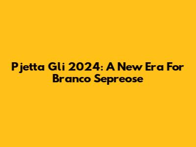 Pjetta Gli 2024: A New Era For Branco Sepreose