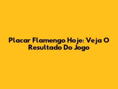 Placar Flamengo Hoje: Veja O Resultado Do Jogo