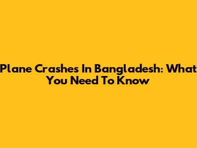 Plane Crashes In Bangladesh: What You Need To Know