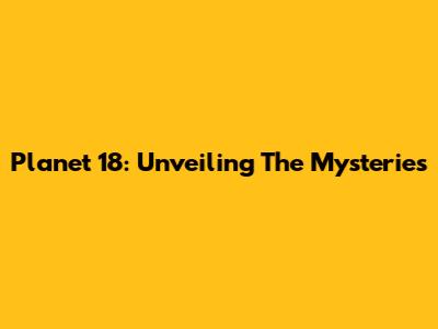 Planet 18: Unveiling The Mysteries