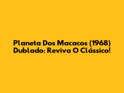 Planeta Dos Macacos (1968) Dublado: Reviva O Clássico!