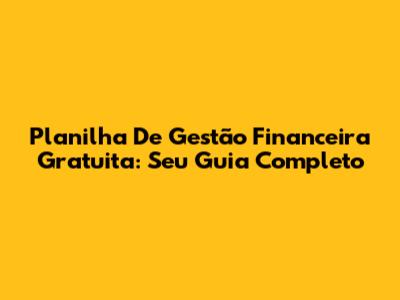 Planilha De Gestão Financeira Gratuita: Seu Guia Completo