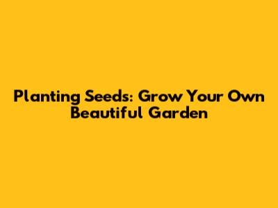 Planting Seeds: Grow Your Own Beautiful Garden