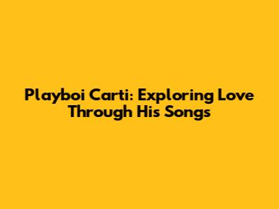 Playboi Carti: Exploring Love Through His Songs