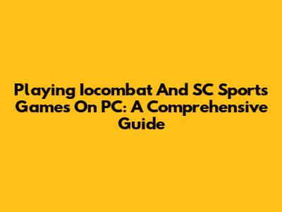 Playing Iocombat And SC Sports Games On PC: A Comprehensive Guide
