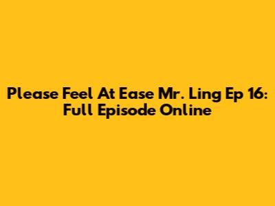 Please Feel At Ease Mr. Ling Ep 16: Full Episode Online