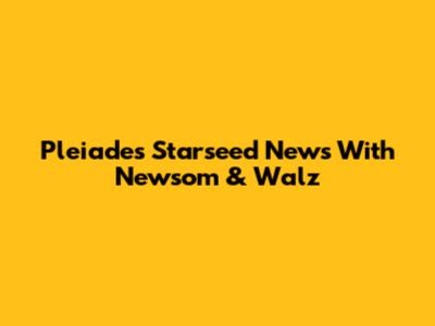 Pleiades Starseed News With Newsom & Walz