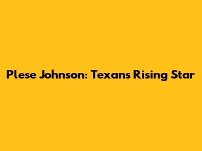 Plese Johnson: Texans' Rising Star