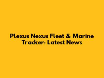 Plexus Nexus Fleet & Marine Tracker: Latest News