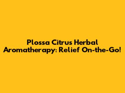 Plossa Citrus Herbal Aromatherapy: Relief On-the-Go!