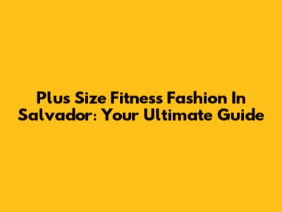 Plus Size Fitness Fashion In Salvador: Your Ultimate Guide