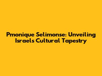 Pmonique Selimonse: Unveiling Israel's Cultural Tapestry