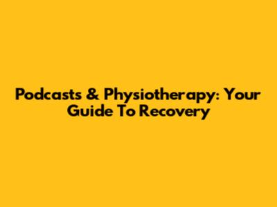 Podcasts & Physiotherapy: Your Guide To Recovery