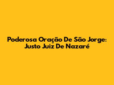 Poderosa Oração De São Jorge: Justo Juiz De Nazaré