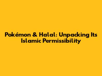 Pokémon & Halal: Unpacking Its Islamic Permissibility