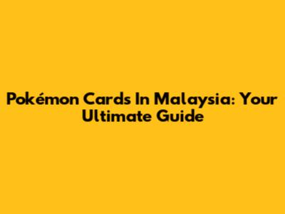 Pokémon Cards In Malaysia: Your Ultimate Guide