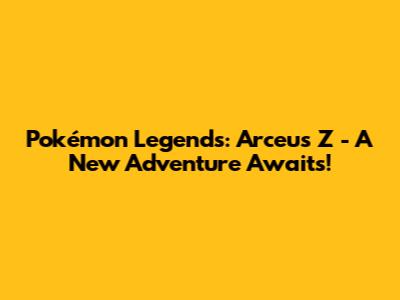 Pokémon Legends: Arceus Z - A New Adventure Awaits!