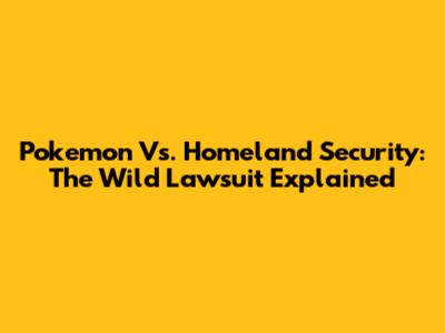 Pokemon Vs. Homeland Security: The Wild Lawsuit Explained