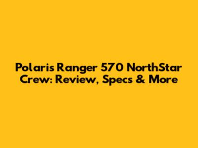 Polaris Ranger 570 NorthStar Crew: Review, Specs & More