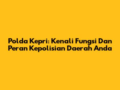 Polda Kepri: Kenali Fungsi Dan Peran Kepolisian Daerah Anda