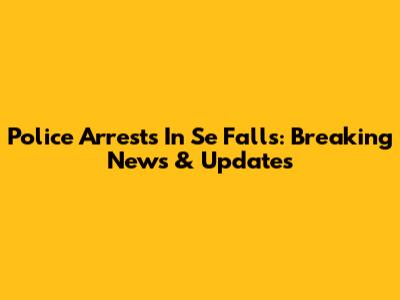 Police Arrests In Se Falls: Breaking News & Updates