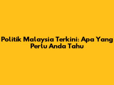 Politik Malaysia Terkini: Apa Yang Perlu Anda Tahu