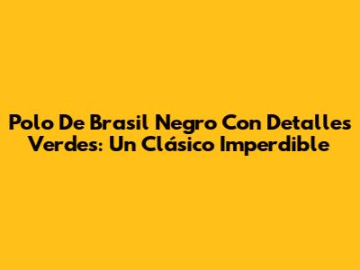 Polo De Brasil Negro Con Detalles Verdes: Un Clásico Imperdible