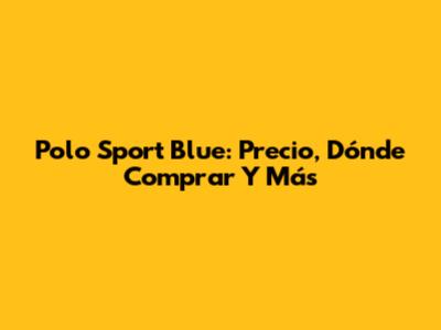 Polo Sport Blue: Precio, Dónde Comprar Y Más