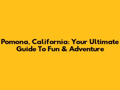 Pomona, California: Your Ultimate Guide To Fun & Adventure