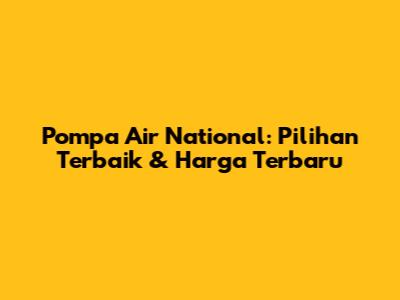 Pompa Air National: Pilihan Terbaik & Harga Terbaru