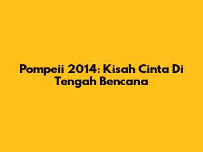 Pompeii 2014: Kisah Cinta Di Tengah Bencana