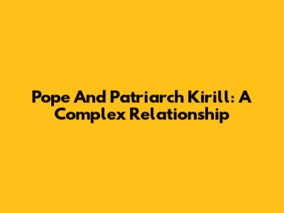 Pope And Patriarch Kirill: A Complex Relationship
