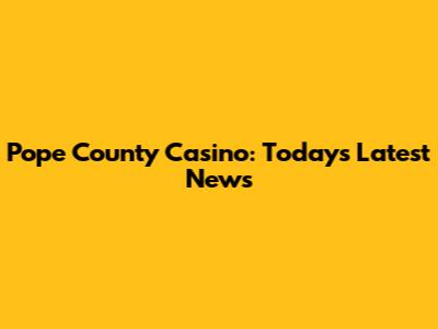 Pope County Casino: Today's Latest News