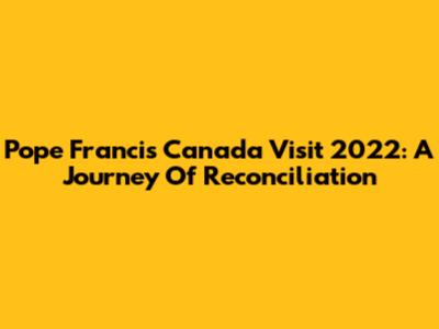 Pope Francis' Canada Visit 2022: A Journey Of Reconciliation