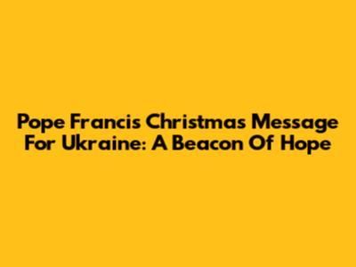 Pope Francis' Christmas Message For Ukraine: A Beacon Of Hope