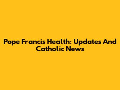 Pope Francis' Health: Updates And Catholic News