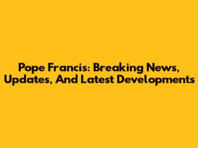 Pope Francis: Breaking News, Updates, And Latest Developments