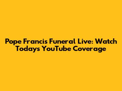 Pope Francis Funeral Live: Watch Today's YouTube Coverage