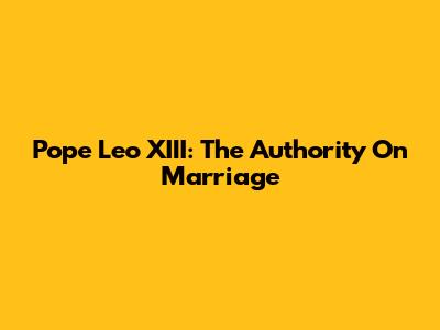 Pope Leo XIII: The Authority On Marriage