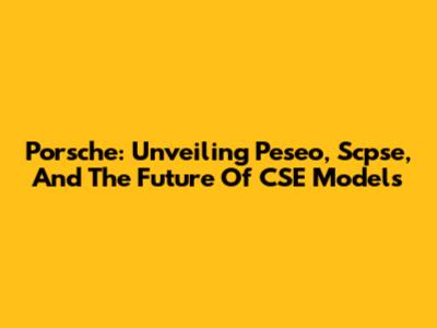 Porsche: Unveiling Peseo, Scpse, And The Future Of CSE Models