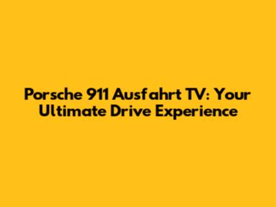 Porsche 911 Ausfahrt TV: Your Ultimate Drive Experience