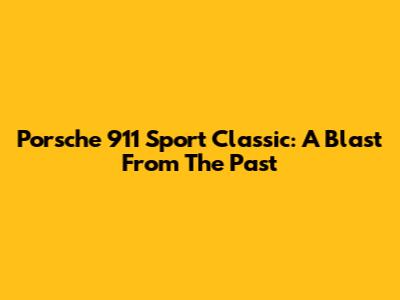 Porsche 911 Sport Classic: A Blast From The Past