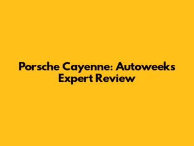 Porsche Cayenne: Autoweek's Expert Review