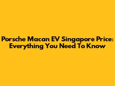 Porsche Macan EV Singapore Price: Everything You Need To Know