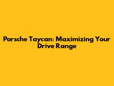 Porsche Taycan: Maximizing Your Drive Range
