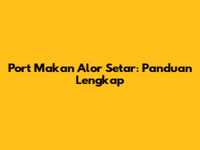 Port Makan Alor Setar: Panduan Lengkap